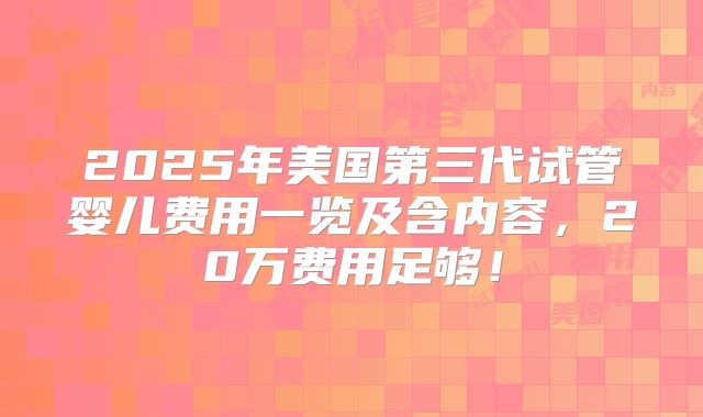 2025年美国第三代试管婴儿费用一览及含内容，20万费用足够！