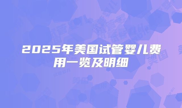 2025年美国试管婴儿费用一览及明细