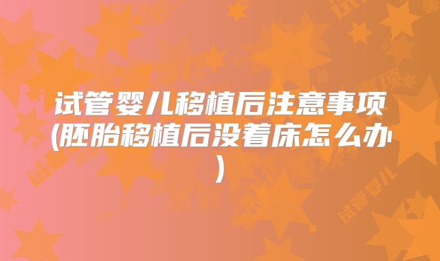 试管婴儿移植后注意事项(胚胎移植后没着床怎么办)
