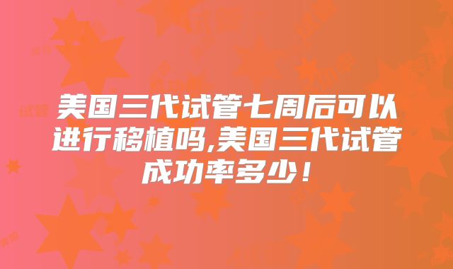 美国三代试管七周后可以进行移植吗,美国三代试管成功率多少!