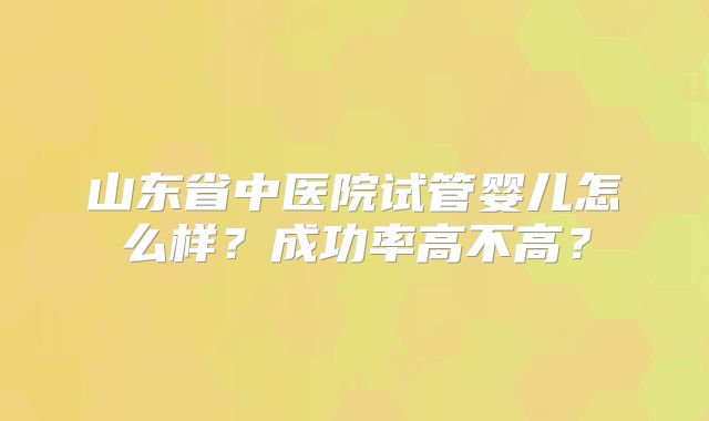山东省中医院试管婴儿怎么样？成功率高不高？