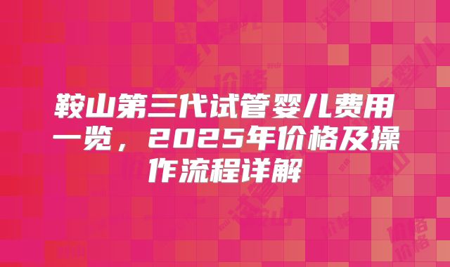 鞍山第三代试管婴儿费用一览，2025年价格及操作流程详解