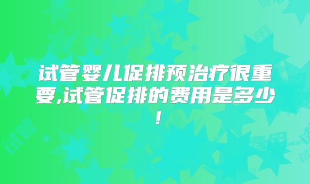 试管婴儿促排预治疗很重要,试管促排的费用是多少！