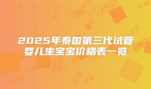 2025年泰国第三代试管婴儿生宝宝价格表一览