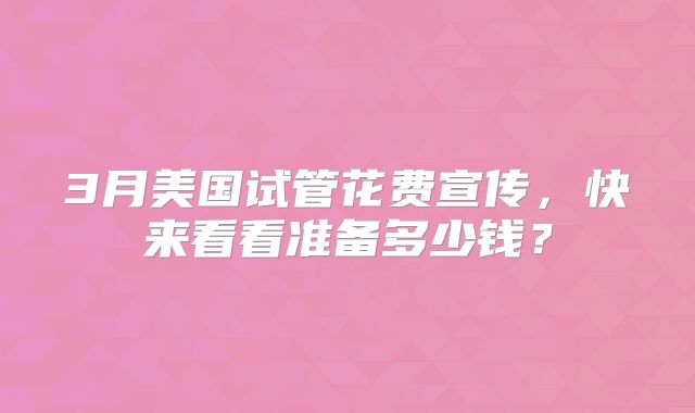 3月美国试管花费宣传，快来看看准备多少钱？