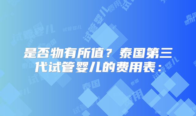 是否物有所值?泰国第三代试管婴儿的费用表: