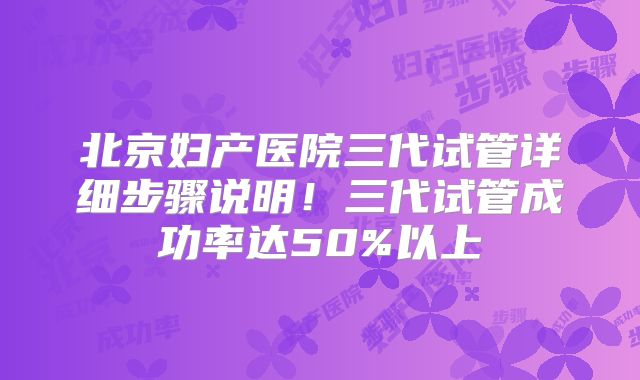 北京妇产医院三代试管详细步骤说明!三代试管成功率达50%以上