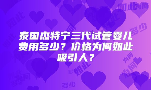 泰国杰特宁三代试管婴儿费用多少？价格为何如此吸引人？