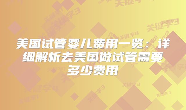 美国试管婴儿费用一览:详细解析去美国做试管需要多少费用