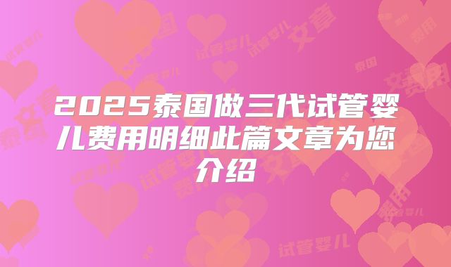 2025泰国做三代试管婴儿费用明细此篇文章为您介绍