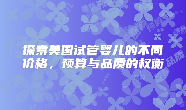 探索美国试管婴儿的不同价格，预算与品质的权衡
