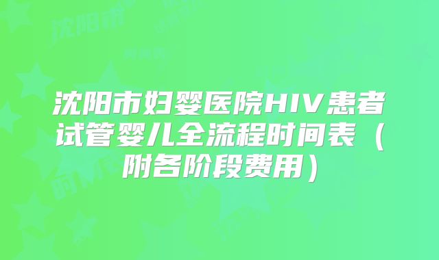 沈阳市妇婴医院HIV患者试管婴儿全流程时间表（附各阶段费用）