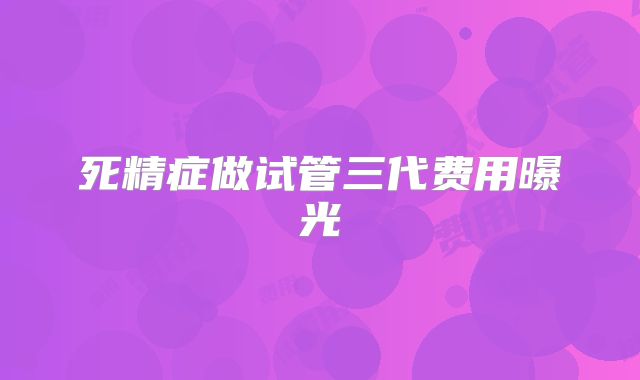 死精症做试管三代费用曝光