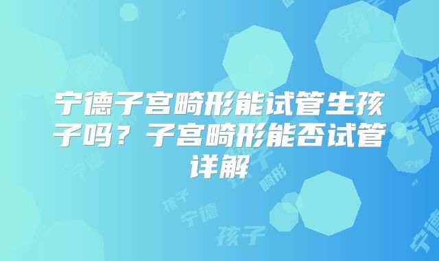 宁德子宫畸形能试管生孩子吗？子宫畸形能否试管详解