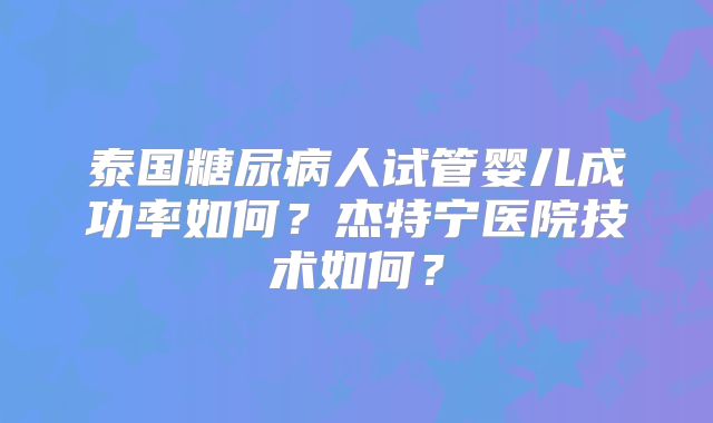 泰国糖尿病人试管婴儿成功率如何?杰特宁医院技术如何?