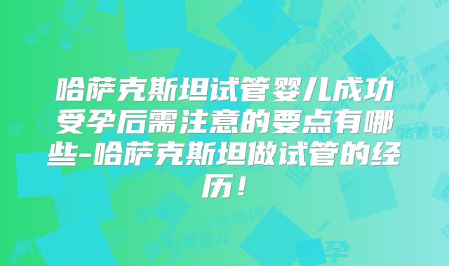 哈萨克斯坦试管婴儿成功受孕后需注意的要点有哪些-哈萨克斯坦做试管的经历！