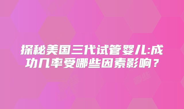 探秘美国三代试管婴儿:成功几率受哪些因素影响？