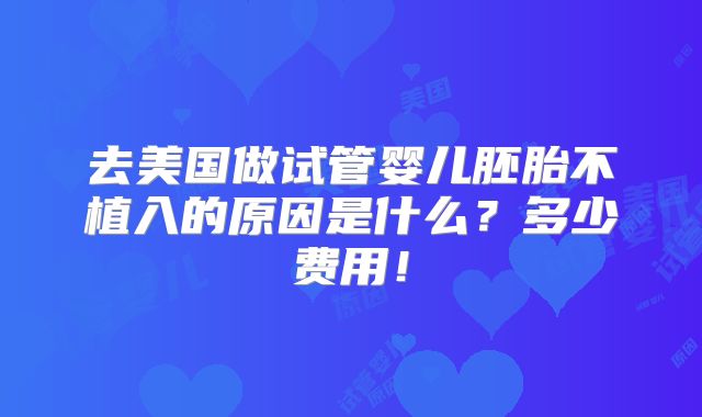 去美国做试管婴儿胚胎不植入的原因是什么?多少费用!