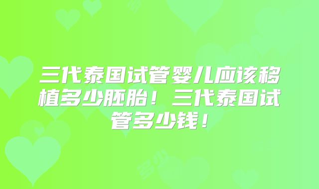 三代泰国试管婴儿应该移植多少胚胎!三代泰国试管多少钱!