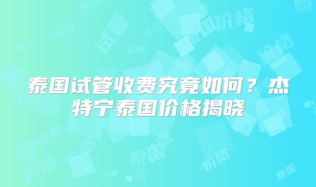 泰国试管收费究竟如何？杰特宁泰国价格揭晓