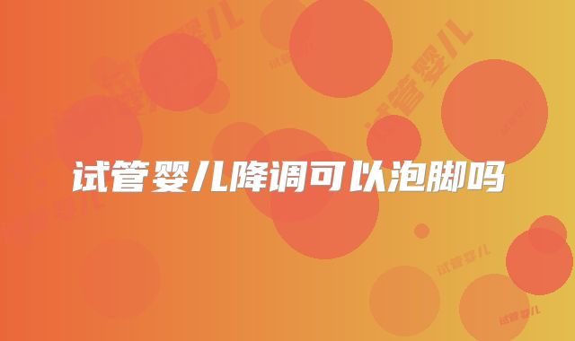 试管婴儿降调可以泡脚吗