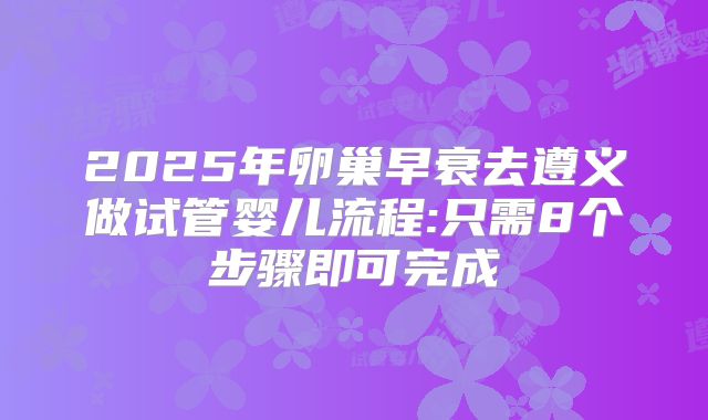 2025年卵巢早衰去遵义做试管婴儿流程:只需8个步骤即可完成