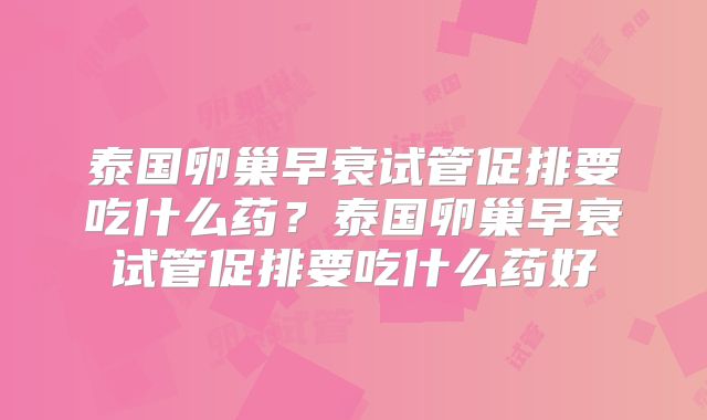 泰国卵巢早衰试管促排要吃什么药？泰国卵巢早衰试管促排要吃什么药好
