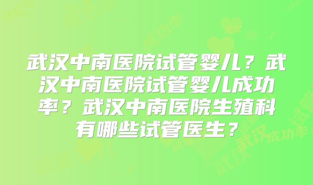 武汉中南医院试管婴儿？武汉中南医院试管婴儿成功率？武汉中南医院生殖科有哪些试管医生？