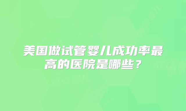 美国做试管婴儿成功率最高的医院是哪些？