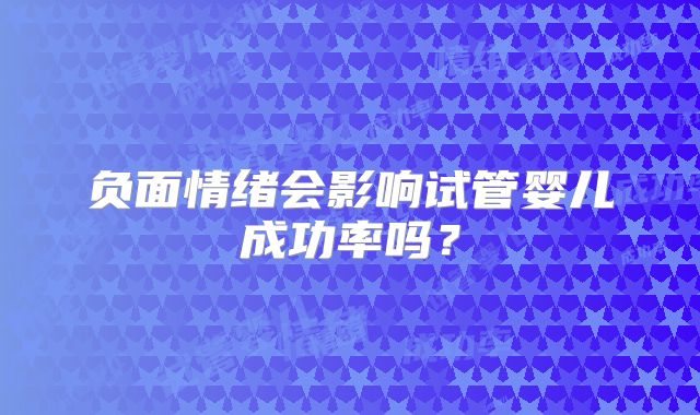 负面情绪会影响试管婴儿成功率吗？