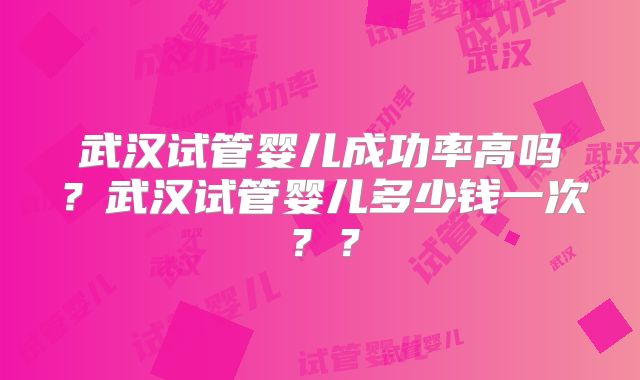 武汉试管婴儿成功率高吗?武汉试管婴儿多少钱一次??