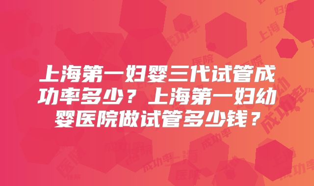 上海第一妇婴三代试管成功率多少？上海第一妇幼婴医院做试管多少钱？