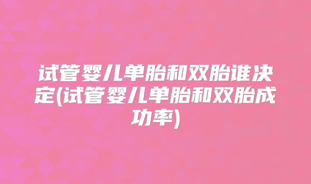 试管婴儿单胎和双胎谁决定(试管婴儿单胎和双胎成功率)