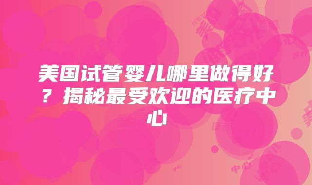 美国试管婴儿哪里做得好？揭秘最受欢迎的医疗中心