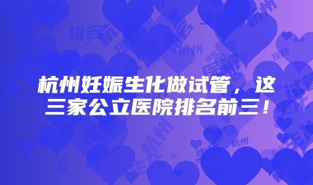 杭州妊娠生化做试管，这三家公立医院排名前三！
