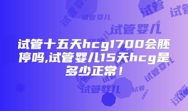 试管十五天hcg1700会胚停吗,试管婴儿15天hcg是多少正常！