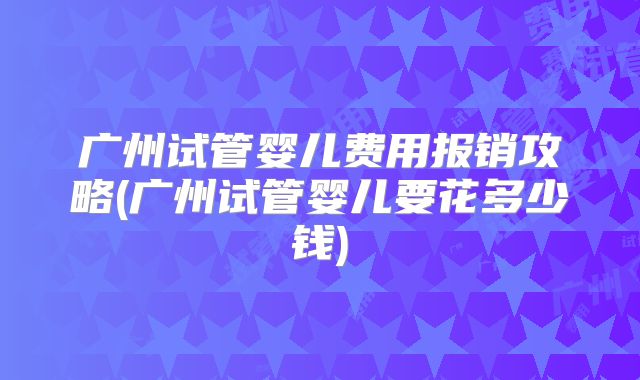 广州试管婴儿费用报销攻略(广州试管婴儿要花多少钱)