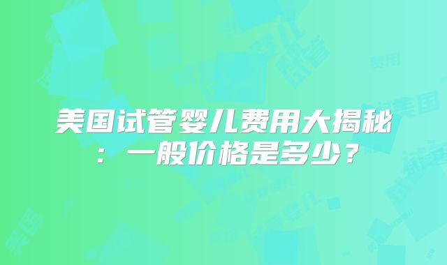 美国试管婴儿费用大揭秘：一般价格是多少？