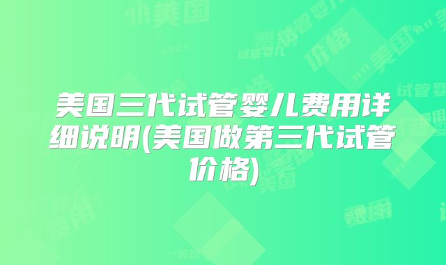 美国三代试管婴儿费用详细说明(美国做第三代试管价格)