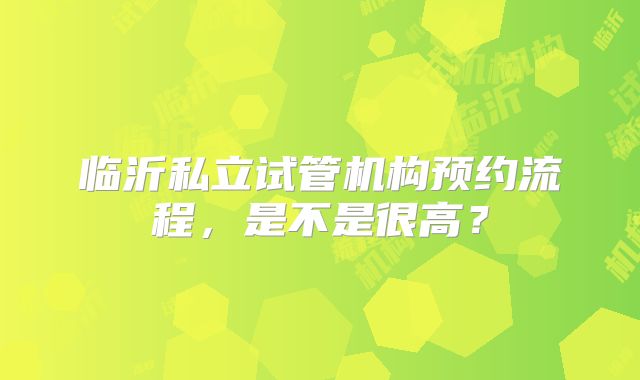 临沂私立试管机构预约流程，是不是很高？