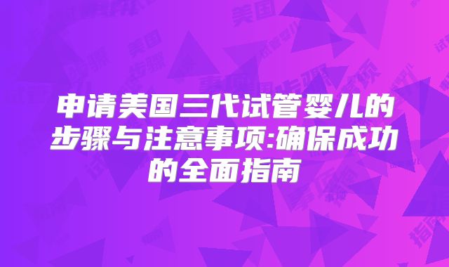 申请美国三代试管婴儿的步骤与注意事项:确保成功的全面指南