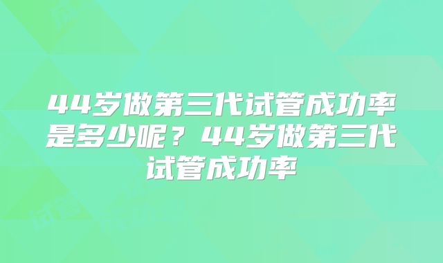 44岁做第三代试管成功率是多少呢?44岁做第三代试管成功率