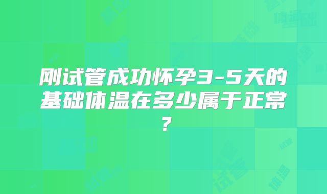 刚试管成功怀孕3-5天的基础体温在多少属于正常？