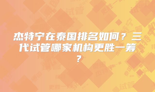 杰特宁在泰国排名如何？三代试管哪家机构更胜一筹？