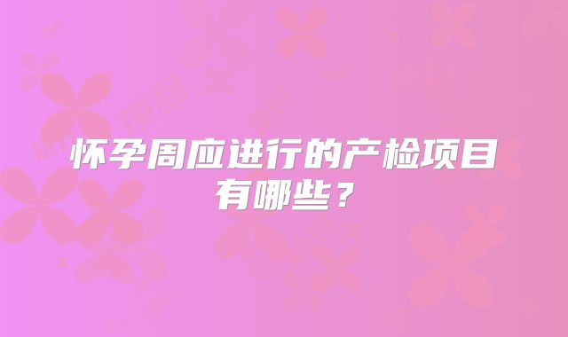 怀孕周应进行的产检项目有哪些？