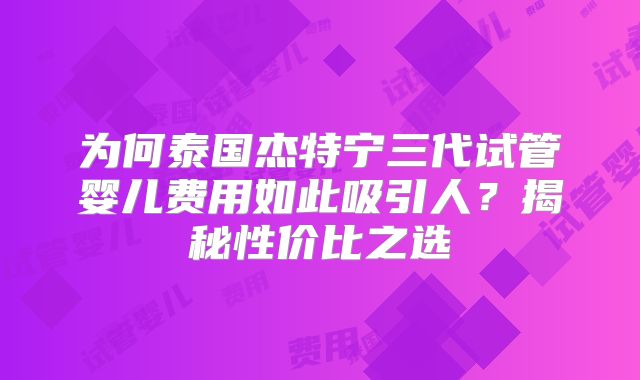 为何泰国杰特宁三代试管婴儿费用如此吸引人?揭秘性价比之选
