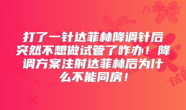 打了一针达菲林降调针后突然不想做试管了咋办!降调方案注射达菲林后为什么不能同房!