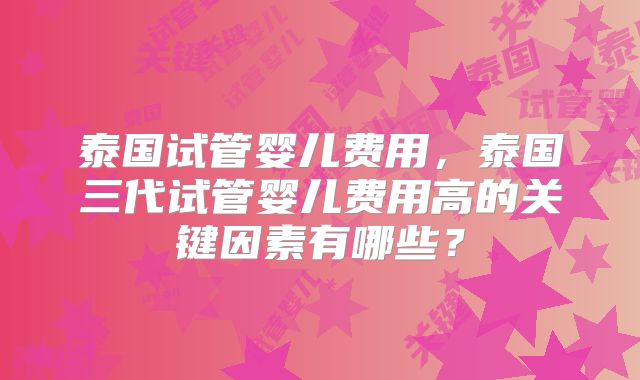 泰国试管婴儿费用，泰国三代试管婴儿费用高的关键因素有哪些？