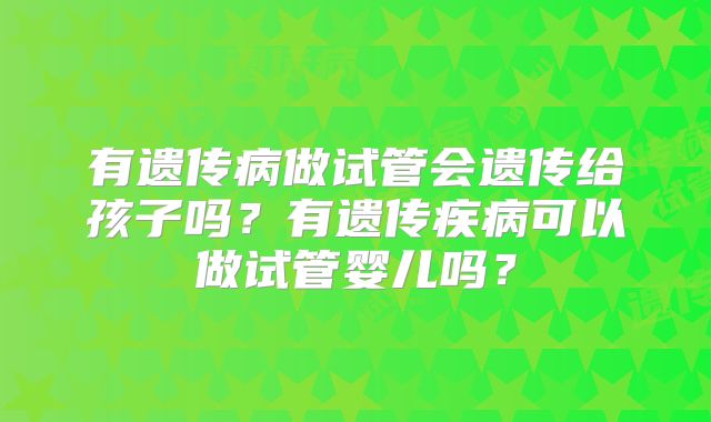 有遗传病做试管会遗传给孩子吗？有遗传疾病可以做试管婴儿吗？