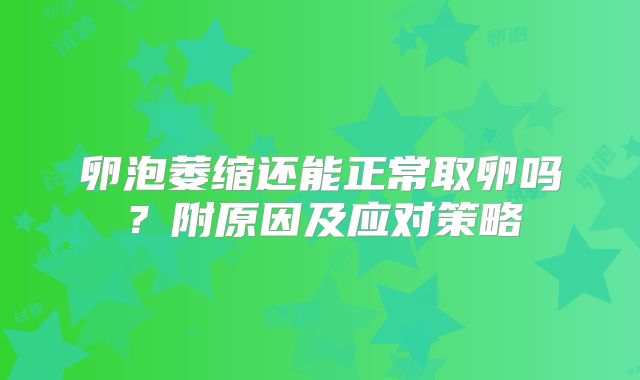 卵泡萎缩还能正常取卵吗?附原因及应对策略